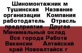 Шиномонтажник м.Тушинская › Название организации ­ Компания-работодатель › Отрасль предприятия ­ Другое › Минимальный оклад ­ 1 - Все города Работа » Вакансии   . Алтайский край,Новоалтайск г.